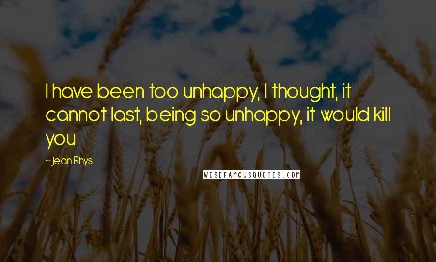 Jean Rhys Quotes: I have been too unhappy, I thought, it cannot last, being so unhappy, it would kill you