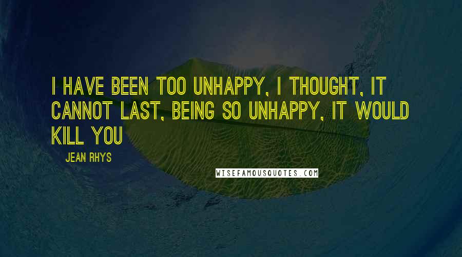 Jean Rhys Quotes: I have been too unhappy, I thought, it cannot last, being so unhappy, it would kill you