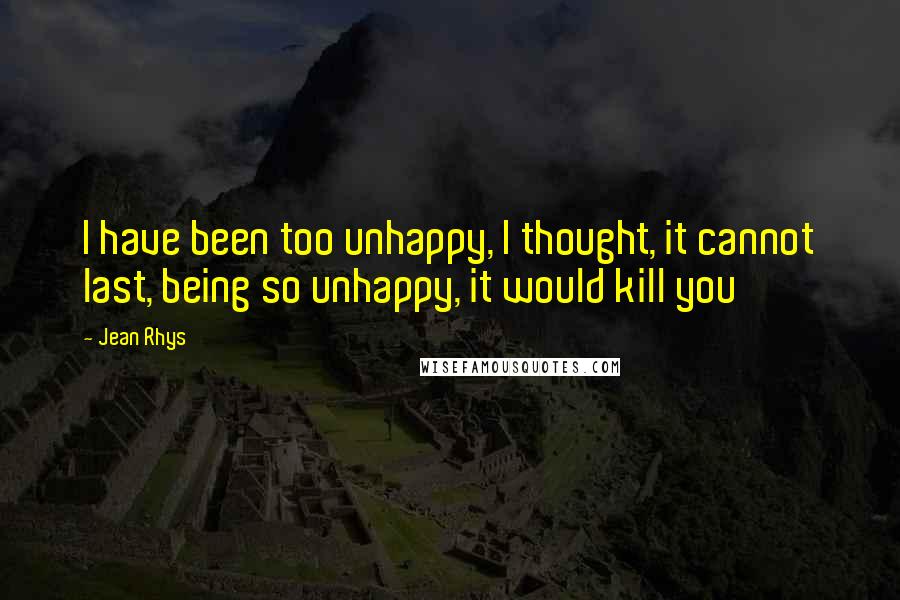 Jean Rhys Quotes: I have been too unhappy, I thought, it cannot last, being so unhappy, it would kill you