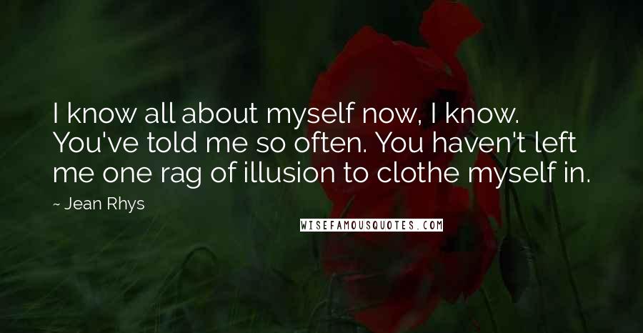 Jean Rhys Quotes: I know all about myself now, I know. You've told me so often. You haven't left me one rag of illusion to clothe myself in.