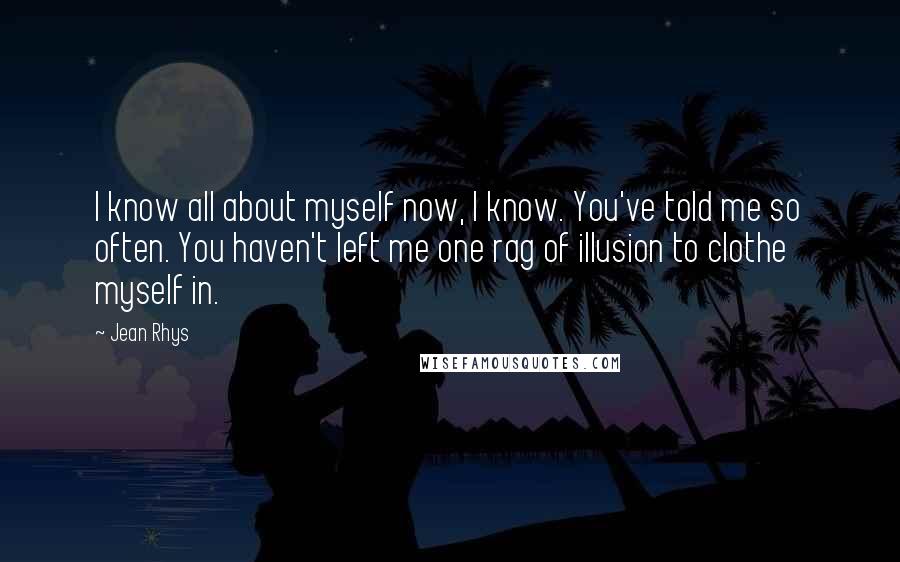 Jean Rhys Quotes: I know all about myself now, I know. You've told me so often. You haven't left me one rag of illusion to clothe myself in.