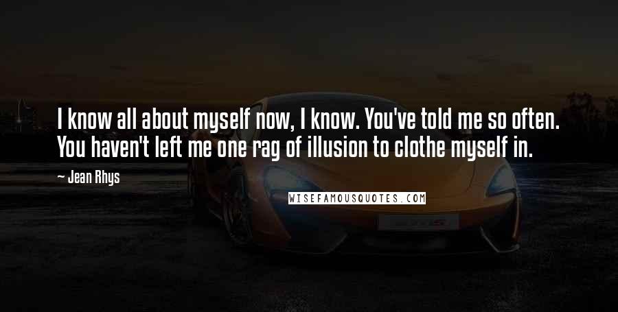 Jean Rhys Quotes: I know all about myself now, I know. You've told me so often. You haven't left me one rag of illusion to clothe myself in.