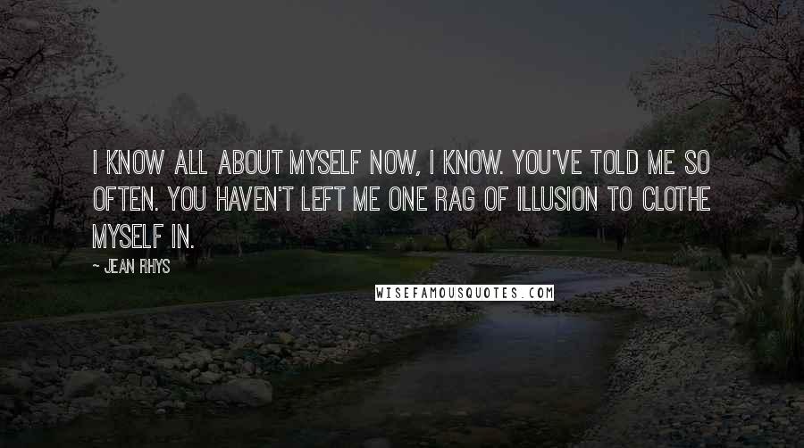 Jean Rhys Quotes: I know all about myself now, I know. You've told me so often. You haven't left me one rag of illusion to clothe myself in.