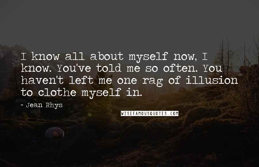 Jean Rhys Quotes: I know all about myself now, I know. You've told me so often. You haven't left me one rag of illusion to clothe myself in.