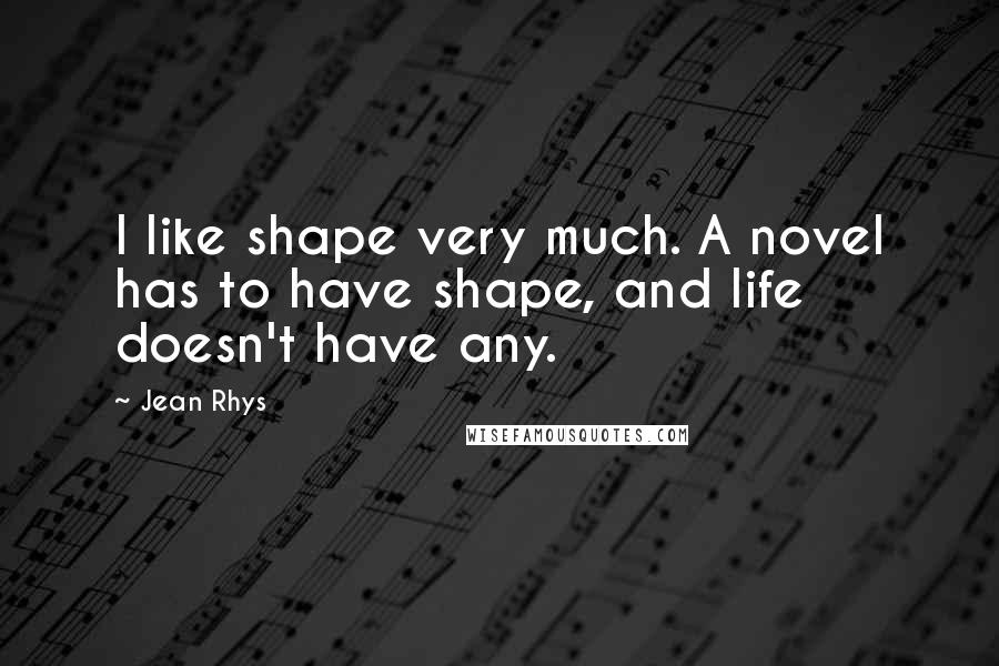 Jean Rhys Quotes: I like shape very much. A novel has to have shape, and life doesn't have any.