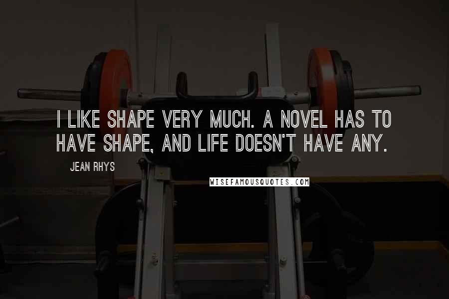 Jean Rhys Quotes: I like shape very much. A novel has to have shape, and life doesn't have any.