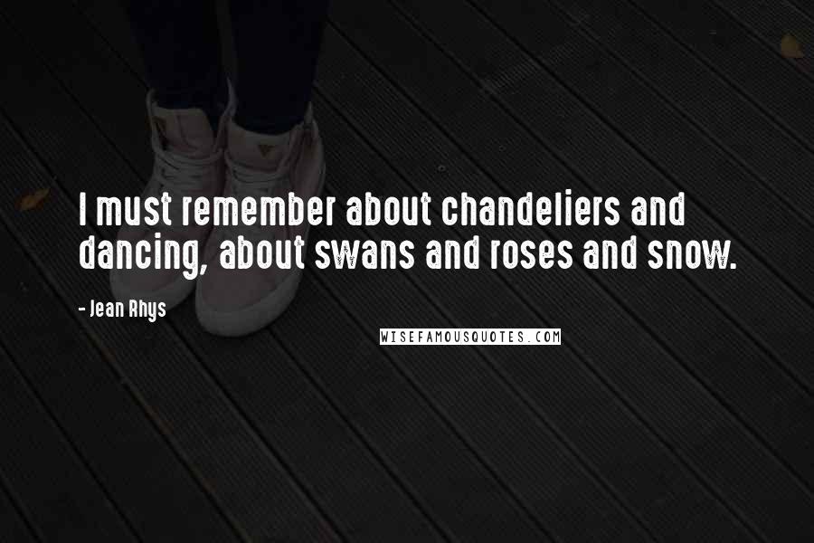 Jean Rhys Quotes: I must remember about chandeliers and dancing, about swans and roses and snow.