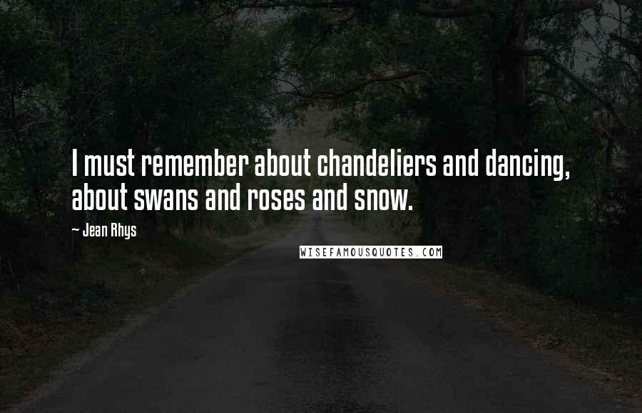 Jean Rhys Quotes: I must remember about chandeliers and dancing, about swans and roses and snow.