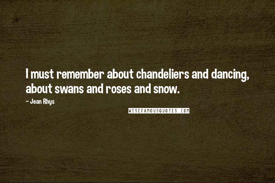 Jean Rhys Quotes: I must remember about chandeliers and dancing, about swans and roses and snow.
