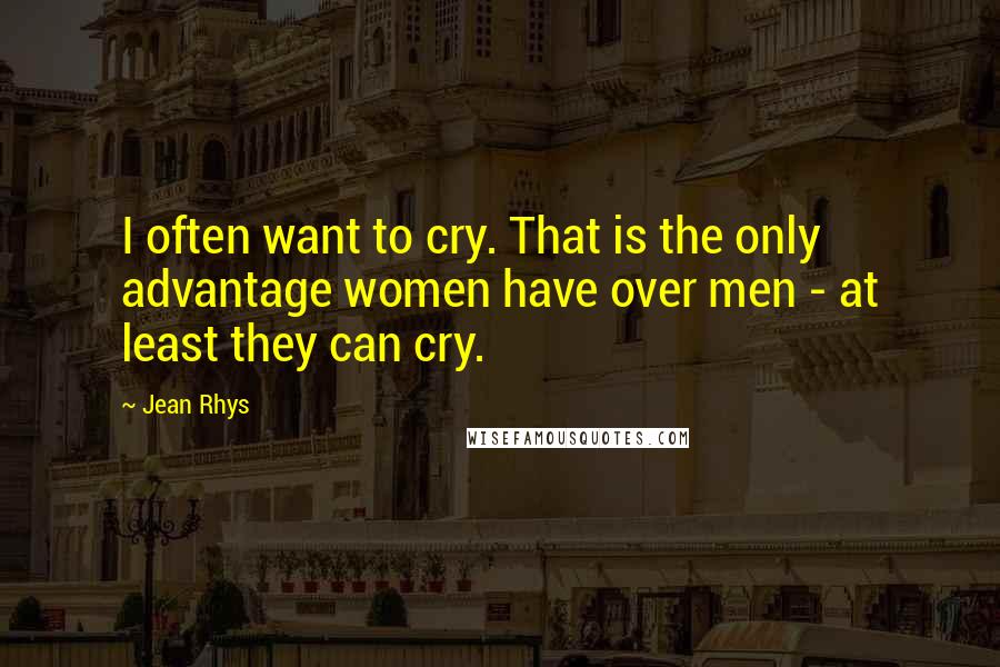 Jean Rhys Quotes: I often want to cry. That is the only advantage women have over men - at least they can cry.