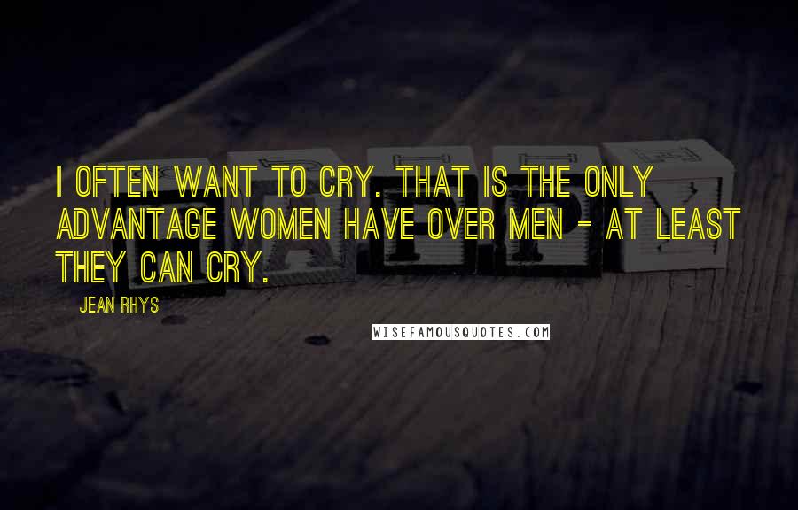 Jean Rhys Quotes: I often want to cry. That is the only advantage women have over men - at least they can cry.