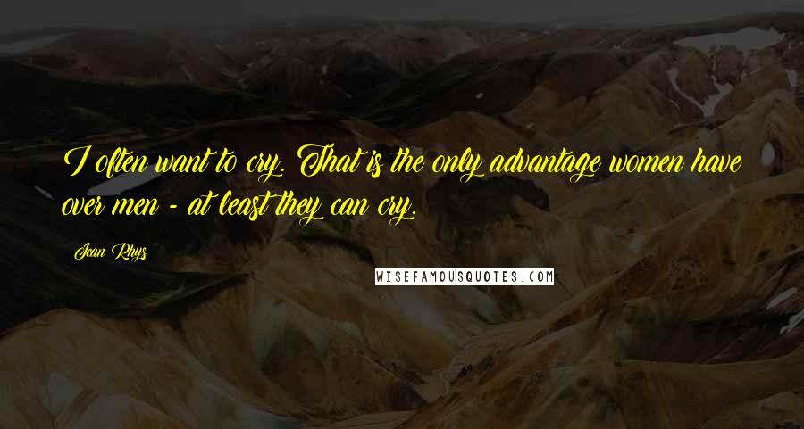 Jean Rhys Quotes: I often want to cry. That is the only advantage women have over men - at least they can cry.