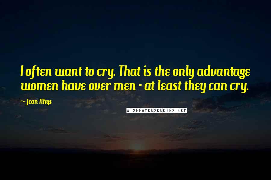 Jean Rhys Quotes: I often want to cry. That is the only advantage women have over men - at least they can cry.