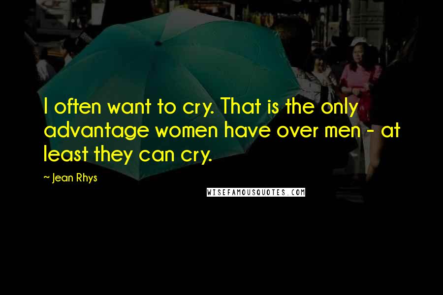 Jean Rhys Quotes: I often want to cry. That is the only advantage women have over men - at least they can cry.