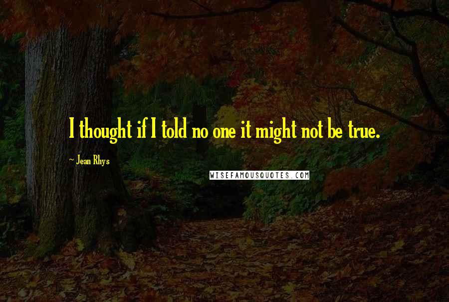 Jean Rhys Quotes: I thought if I told no one it might not be true.