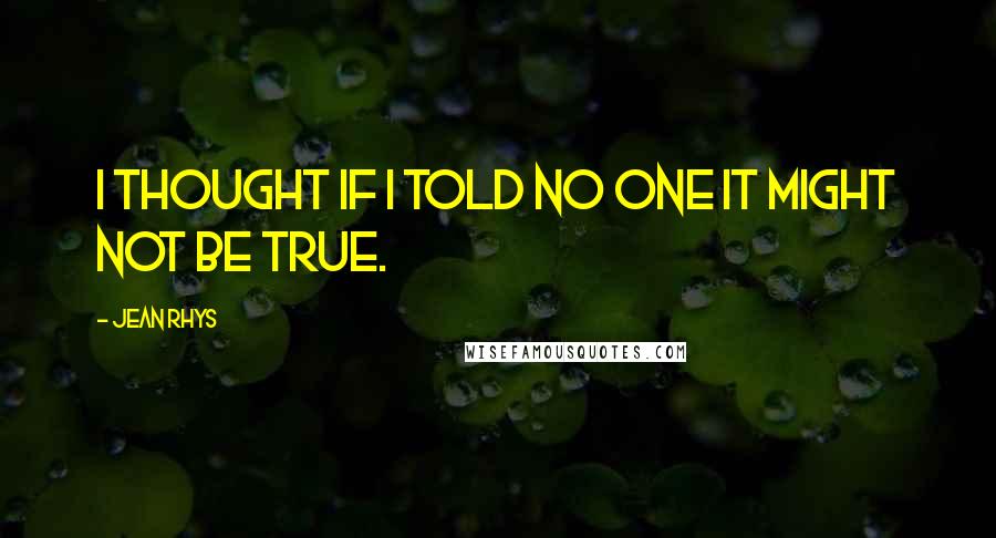 Jean Rhys Quotes: I thought if I told no one it might not be true.