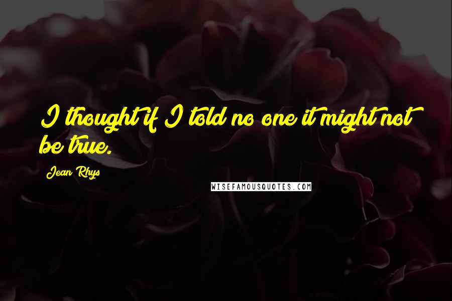 Jean Rhys Quotes: I thought if I told no one it might not be true.