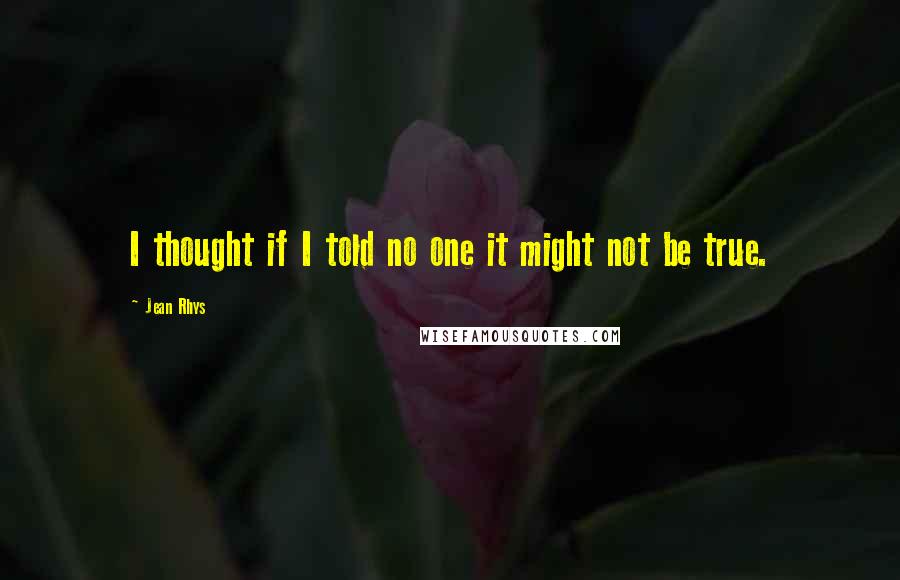 Jean Rhys Quotes: I thought if I told no one it might not be true.