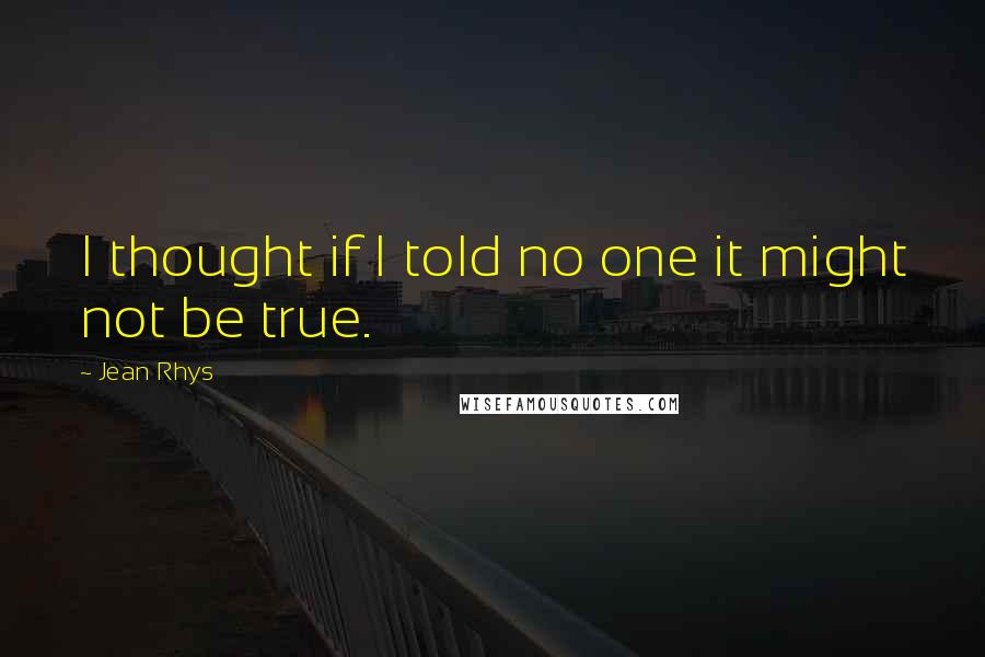 Jean Rhys Quotes: I thought if I told no one it might not be true.