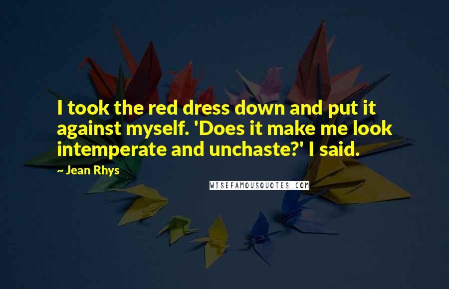 Jean Rhys Quotes: I took the red dress down and put it against myself. 'Does it make me look intemperate and unchaste?' I said.