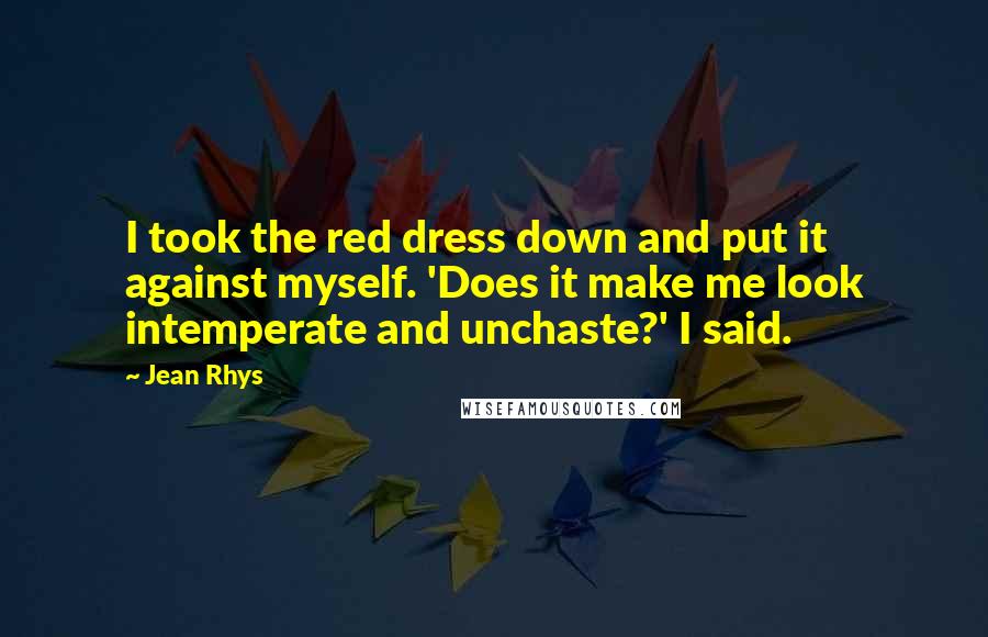 Jean Rhys Quotes: I took the red dress down and put it against myself. 'Does it make me look intemperate and unchaste?' I said.