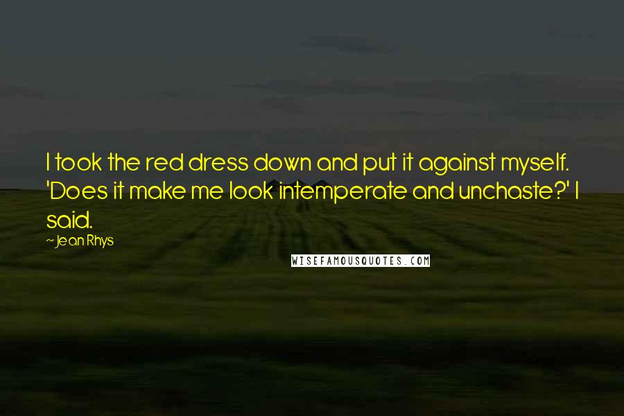 Jean Rhys Quotes: I took the red dress down and put it against myself. 'Does it make me look intemperate and unchaste?' I said.