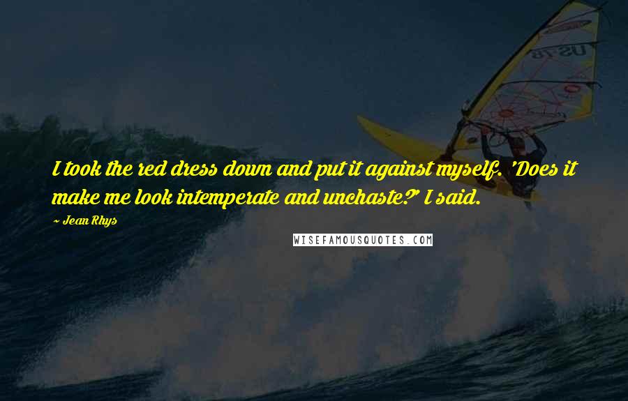 Jean Rhys Quotes: I took the red dress down and put it against myself. 'Does it make me look intemperate and unchaste?' I said.