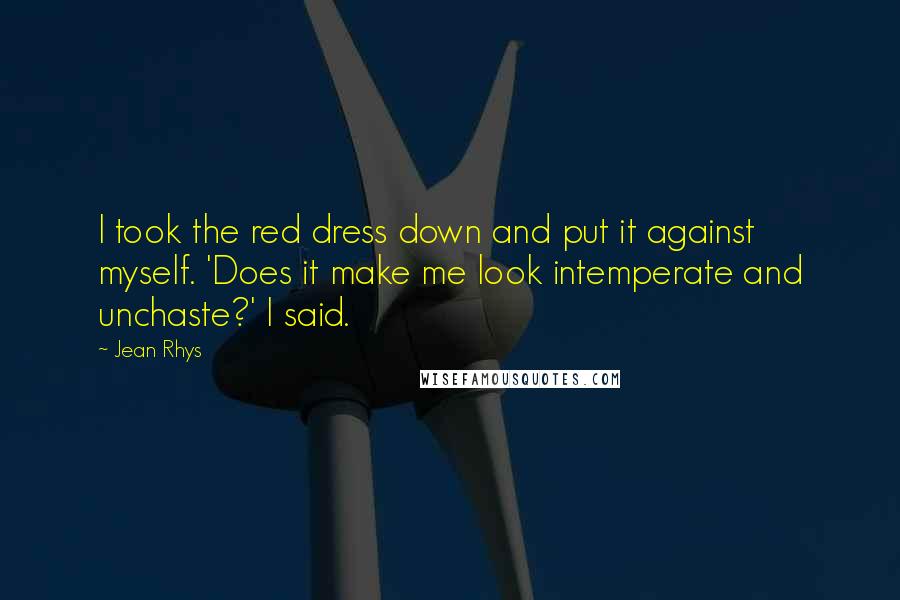 Jean Rhys Quotes: I took the red dress down and put it against myself. 'Does it make me look intemperate and unchaste?' I said.