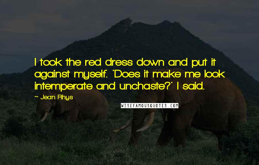 Jean Rhys Quotes: I took the red dress down and put it against myself. 'Does it make me look intemperate and unchaste?' I said.