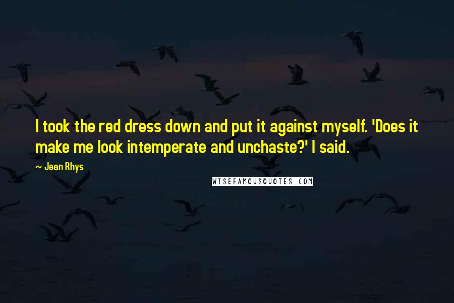 Jean Rhys Quotes: I took the red dress down and put it against myself. 'Does it make me look intemperate and unchaste?' I said.