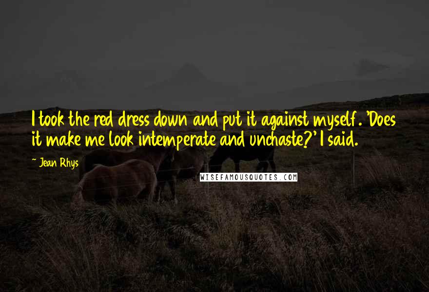 Jean Rhys Quotes: I took the red dress down and put it against myself. 'Does it make me look intemperate and unchaste?' I said.