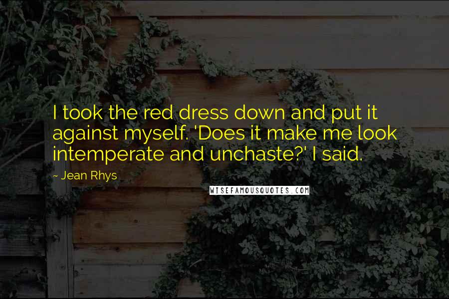 Jean Rhys Quotes: I took the red dress down and put it against myself. 'Does it make me look intemperate and unchaste?' I said.