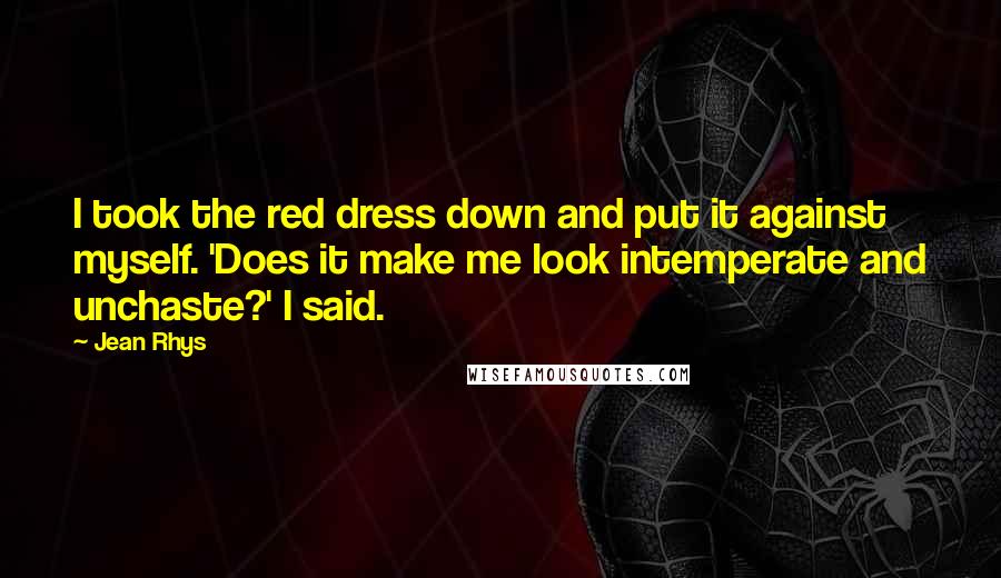 Jean Rhys Quotes: I took the red dress down and put it against myself. 'Does it make me look intemperate and unchaste?' I said.