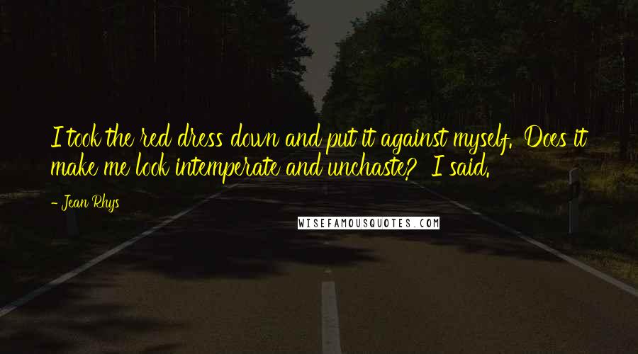 Jean Rhys Quotes: I took the red dress down and put it against myself. 'Does it make me look intemperate and unchaste?' I said.