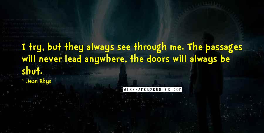 Jean Rhys Quotes: I try, but they always see through me. The passages will never lead anywhere, the doors will always be shut.