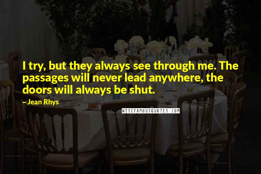 Jean Rhys Quotes: I try, but they always see through me. The passages will never lead anywhere, the doors will always be shut.