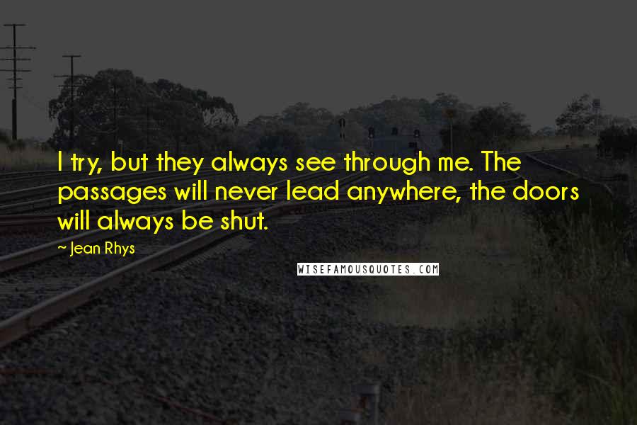 Jean Rhys Quotes: I try, but they always see through me. The passages will never lead anywhere, the doors will always be shut.