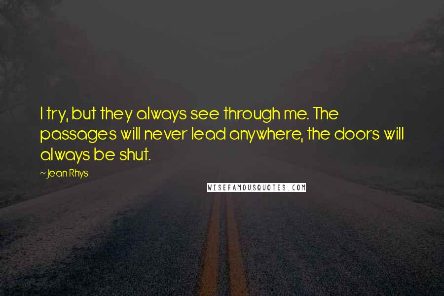 Jean Rhys Quotes: I try, but they always see through me. The passages will never lead anywhere, the doors will always be shut.