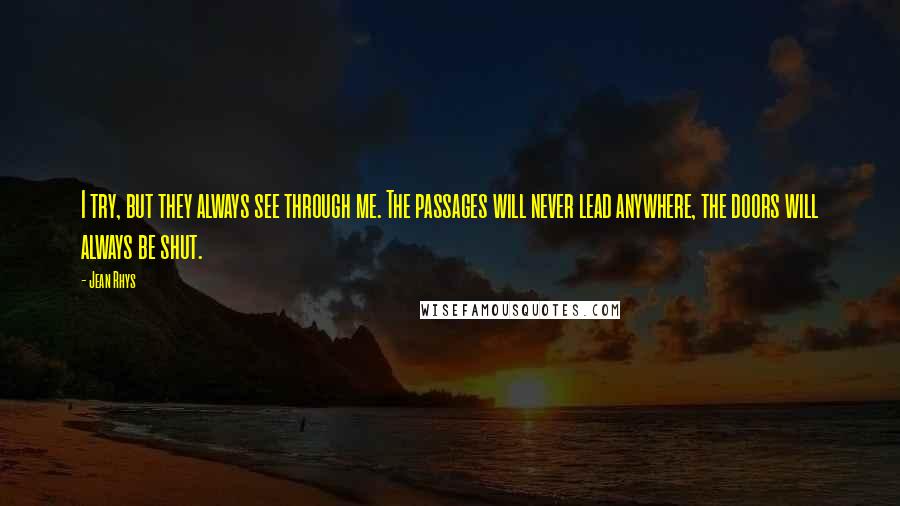 Jean Rhys Quotes: I try, but they always see through me. The passages will never lead anywhere, the doors will always be shut.