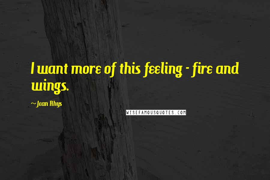 Jean Rhys Quotes: I want more of this feeling - fire and wings.