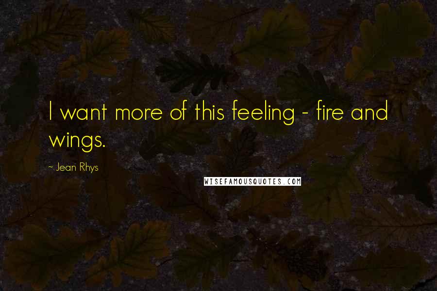 Jean Rhys Quotes: I want more of this feeling - fire and wings.