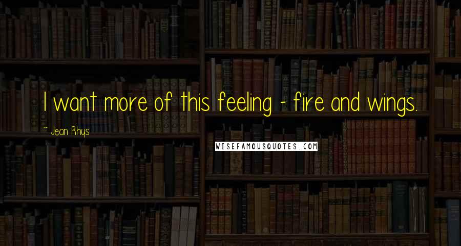 Jean Rhys Quotes: I want more of this feeling - fire and wings.