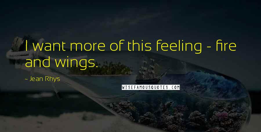 Jean Rhys Quotes: I want more of this feeling - fire and wings.