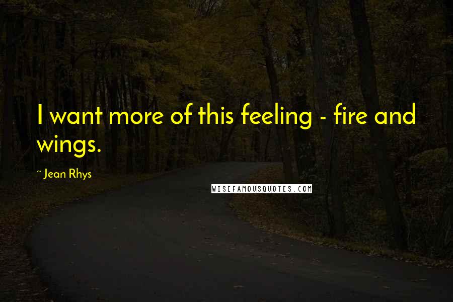 Jean Rhys Quotes: I want more of this feeling - fire and wings.