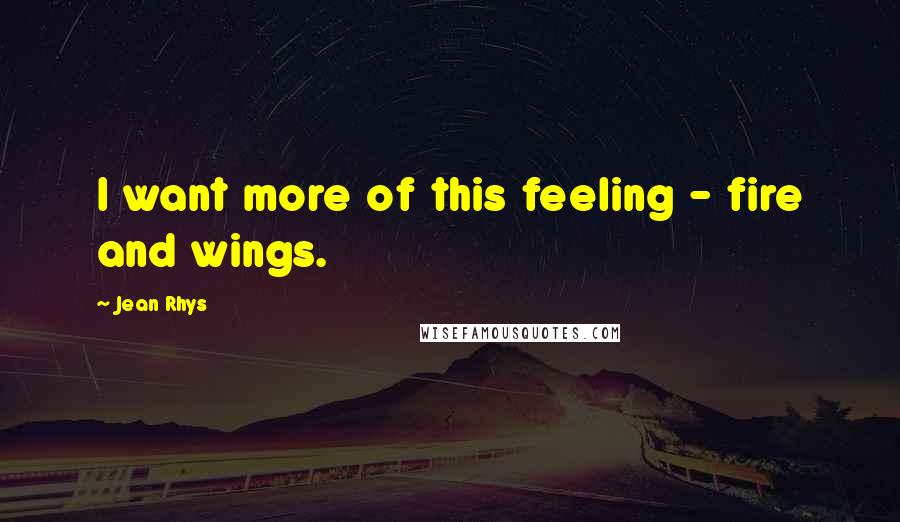 Jean Rhys Quotes: I want more of this feeling - fire and wings.