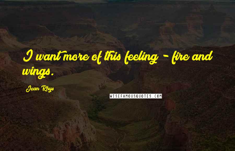 Jean Rhys Quotes: I want more of this feeling - fire and wings.