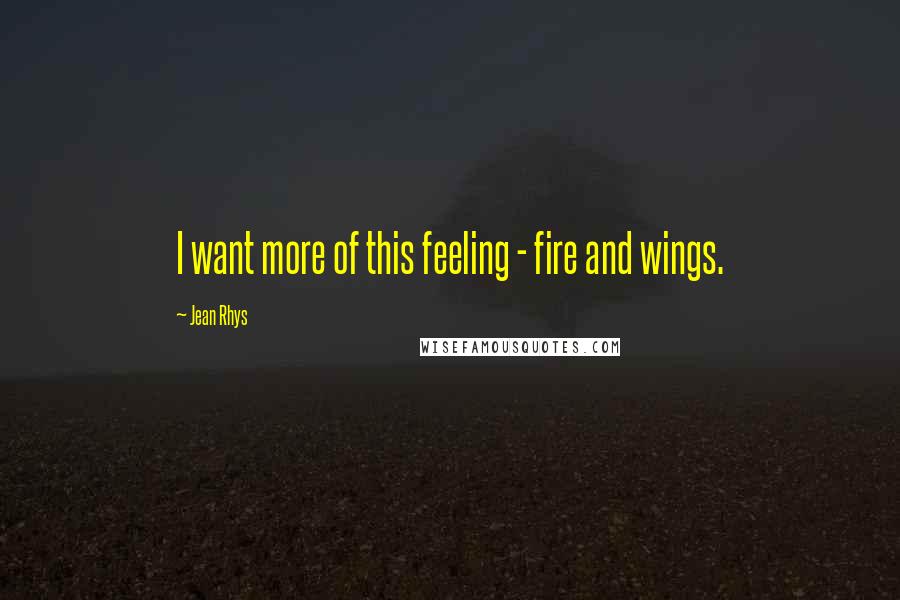 Jean Rhys Quotes: I want more of this feeling - fire and wings.