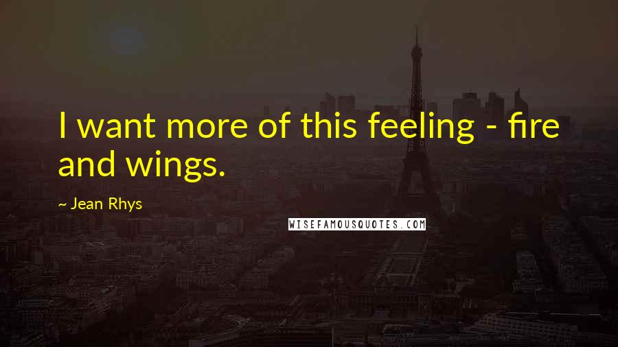 Jean Rhys Quotes: I want more of this feeling - fire and wings.