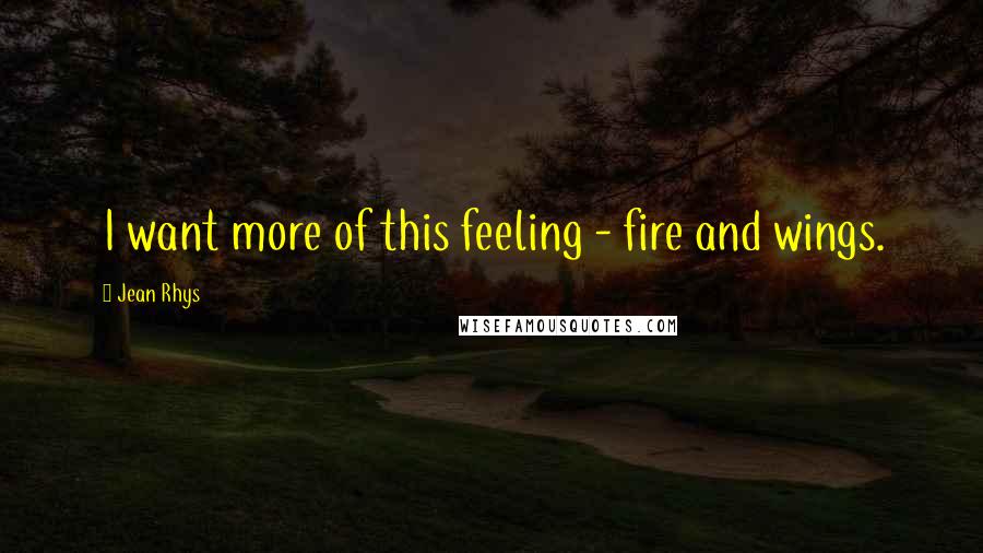 Jean Rhys Quotes: I want more of this feeling - fire and wings.