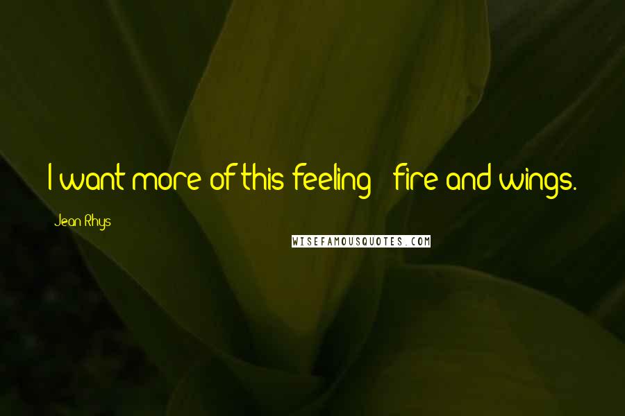 Jean Rhys Quotes: I want more of this feeling - fire and wings.